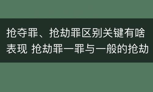 抢夺罪、抢劫罪区别关键有啥表现 抢劫罪一罪与一般的抢劫罪区别