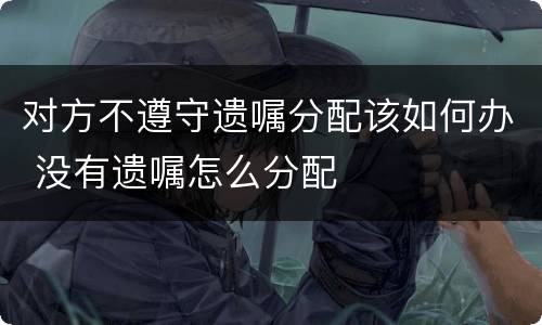 对方不遵守遗嘱分配该如何办 没有遗嘱怎么分配