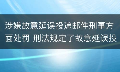 涉嫌故意延误投递邮件刑事方面处罚 刑法规定了故意延误投递邮件罪