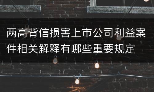 两高背信损害上市公司利益案件相关解释有哪些重要规定