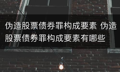 伪造股票债券罪构成要素 伪造股票债券罪构成要素有哪些