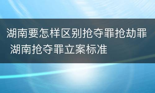 湖南要怎样区别抢夺罪抢劫罪 湖南抢夺罪立案标准