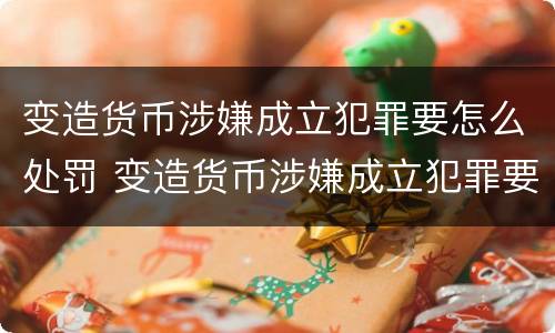 变造货币涉嫌成立犯罪要怎么处罚 变造货币涉嫌成立犯罪要怎么处罚呢