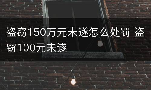 盗窃150万元未遂怎么处罚 盗窃100元未遂