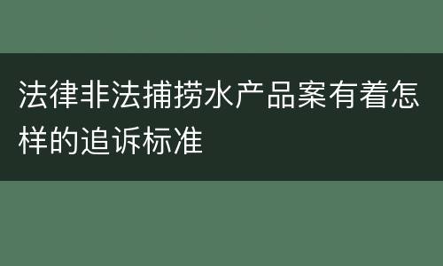 法律非法捕捞水产品案有着怎样的追诉标准