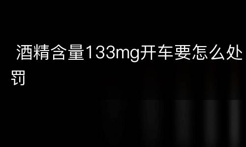  酒精含量133mg开车要怎么处罚