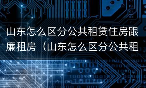 山东怎么区分公共租赁住房跟廉租房（山东怎么区分公共租赁住房跟廉租房的区别）