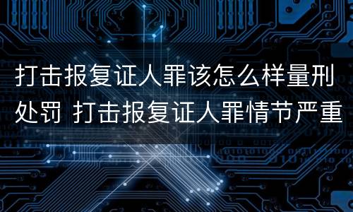 打击报复证人罪该怎么样量刑处罚 打击报复证人罪情节严重