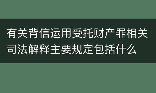 有关背信运用受托财产罪相关司法解释主要规定包括什么
