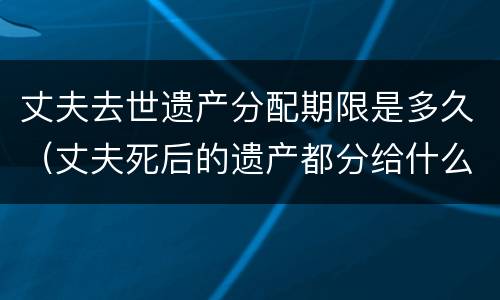 丈夫去世遗产分配期限是多久（丈夫死后的遗产都分给什么人）