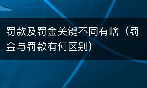 罚款及罚金关键不同有啥（罚金与罚款有何区别）