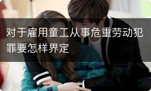 对于雇用童工从事危重劳动犯罪要怎样界定