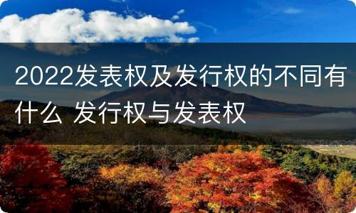 2022发表权及发行权的不同有什么 发行权与发表权