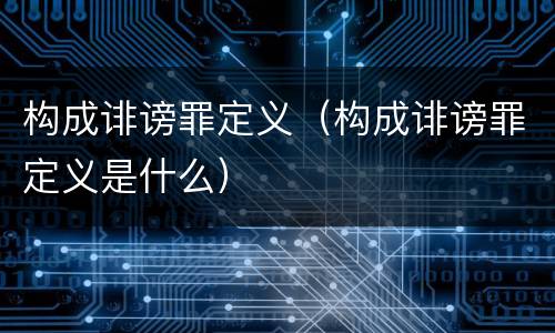 构成诽谤罪定义（构成诽谤罪定义是什么）