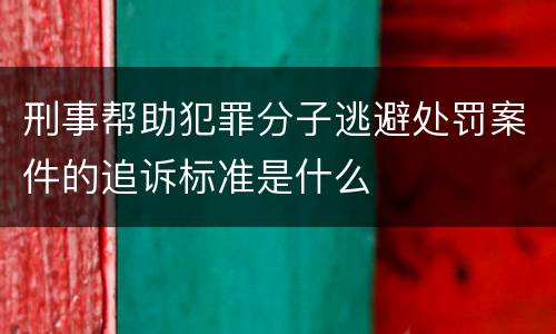 刑事帮助犯罪分子逃避处罚案件的追诉标准是什么