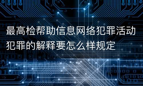 最高检帮助信息网络犯罪活动犯罪的解释要怎么样规定