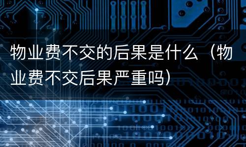 物业费不交的后果是什么（物业费不交后果严重吗）