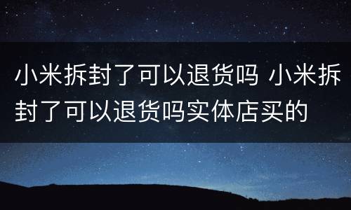 小米拆封了可以退货吗 小米拆封了可以退货吗实体店买的