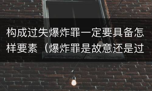 构成过失爆炸罪一定要具备怎样要素（爆炸罪是故意还是过失）