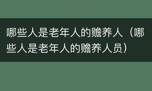哪些人是老年人的赡养人（哪些人是老年人的赡养人员）
