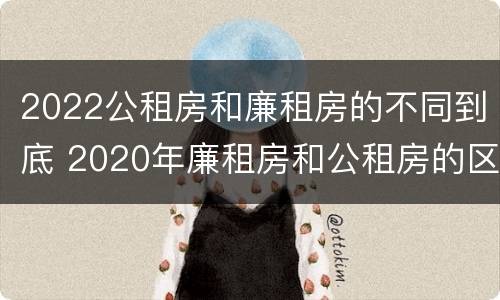 2022公租房和廉租房的不同到底 2020年廉租房和公租房的区别