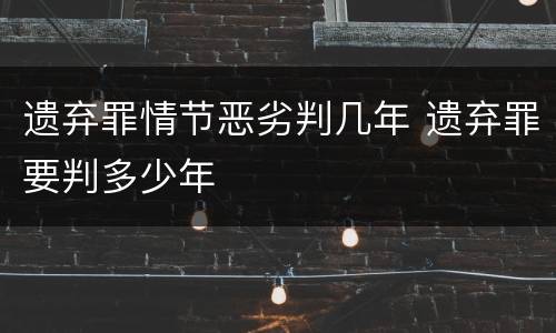 遗弃罪情节恶劣判几年 遗弃罪要判多少年