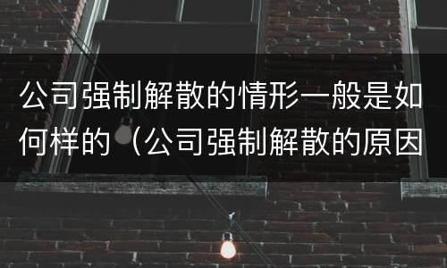 公司强制解散的情形一般是如何样的（公司强制解散的原因有哪些）