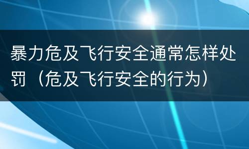 暴力危及飞行安全通常怎样处罚（危及飞行安全的行为）