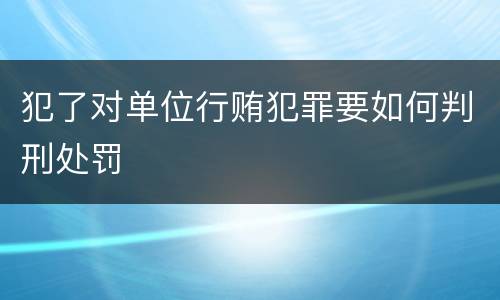 犯了对单位行贿犯罪要如何判刑处罚