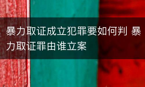 暴力取证成立犯罪要如何判 暴力取证罪由谁立案