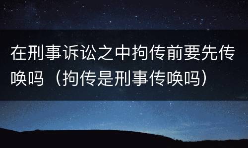 在刑事诉讼之中拘传前要先传唤吗（拘传是刑事传唤吗）