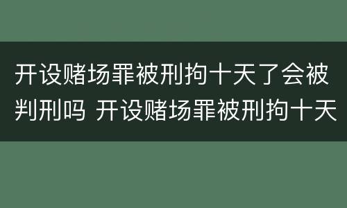 开设赌场罪被刑拘十天了会被判刑吗 开设赌场罪被刑拘十天了会被判刑吗知乎
