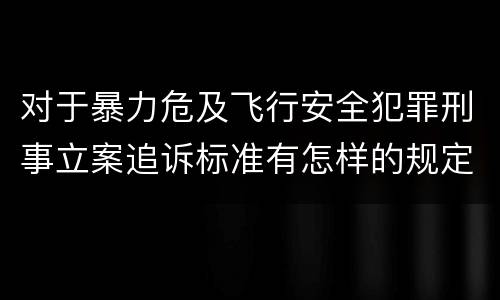 对于暴力危及飞行安全犯罪刑事立案追诉标准有怎样的规定