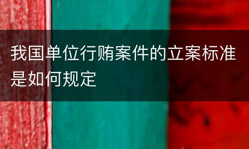 我国单位行贿案件的立案标准是如何规定