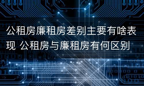 公租房廉租房差别主要有啥表现 公租房与廉租房有何区别