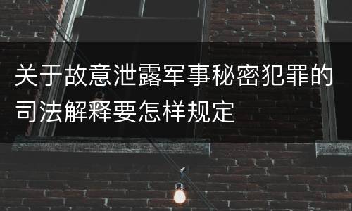 关于故意泄露军事秘密犯罪的司法解释要怎样规定