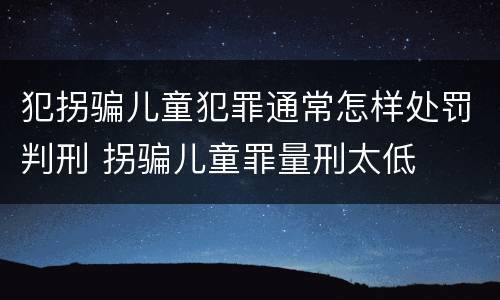犯拐骗儿童犯罪通常怎样处罚判刑 拐骗儿童罪量刑太低