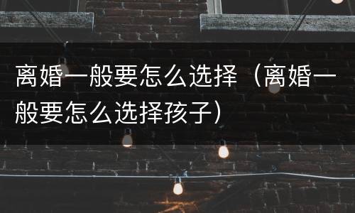 离婚一般要怎么选择（离婚一般要怎么选择孩子）