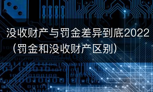 没收财产与罚金差异到底2022（罚金和没收财产区别）