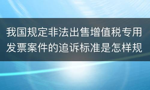 我国规定非法出售增值税专用发票案件的追诉标准是怎样规定