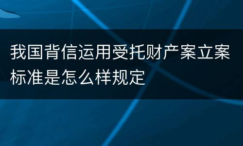 我国背信运用受托财产案立案标准是怎么样规定