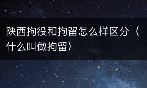 陕西拘役和拘留怎么样区分（什么叫做拘留）
