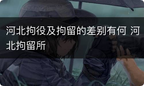 河北拘役及拘留的差别有何 河北拘留所
