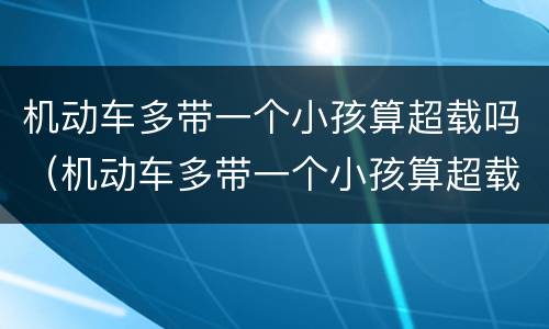 机动车多带一个小孩算超载吗（机动车多带一个小孩算超载吗扣几分）