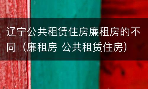辽宁公共租赁住房廉租房的不同（廉租房 公共租赁住房）