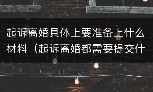 起诉离婚具体上要准备上什么材料（起诉离婚都需要提交什么材料）