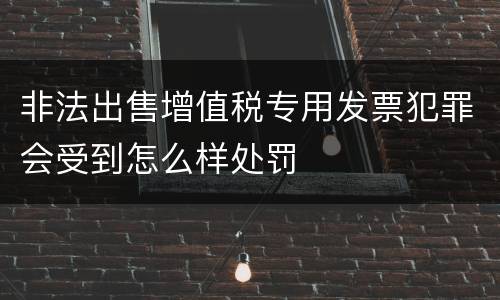 非法出售增值税专用发票犯罪会受到怎么样处罚