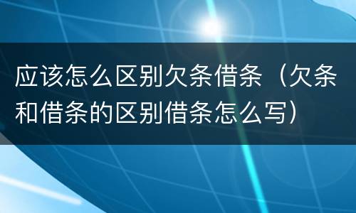 应该怎么区别欠条借条（欠条和借条的区别借条怎么写）