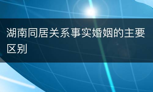 湖南同居关系事实婚姻的主要区别