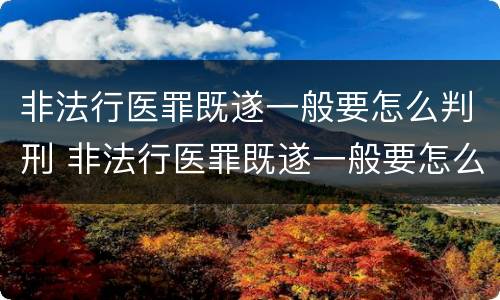 非法行医罪既遂一般要怎么判刑 非法行医罪既遂一般要怎么判刑呢